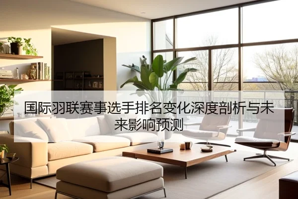 国际羽联赛事选手排名变化深度剖析与未来影响预测
